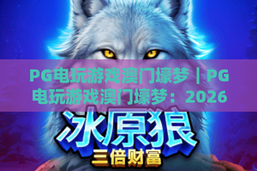 PG电玩游戏澳门壕梦｜PG电玩游戏澳门壕梦：2026全新玩法解锁，PG电玩游戏澳门壕梦带你畅享奢华电玩体验