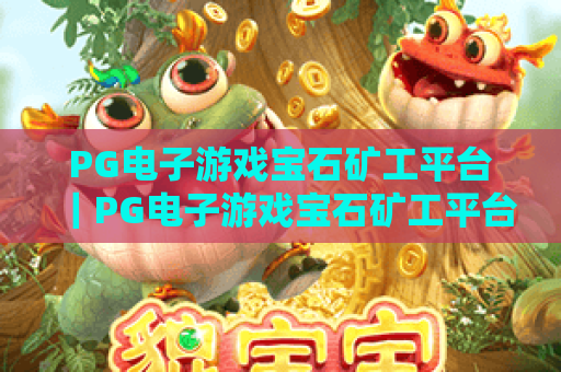 PG电子游戏宝石矿工平台｜PG电子游戏宝石矿工平台：2026迭代玩法揭秘｜PG电子游戏宝石矿工平台新手进阶攻略