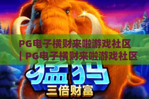 PG电子横财来啦游戏社区|PG电子横财来啦游戏社区:玩家专属聚集地,PG电子横财来啦游戏社区:解锁福利秘籍与进阶玩法 PG电子横财来啦游戏社区|PG电子横财来啦游戏社区:玩家专属聚集地,PG电子横财来啦游戏社区:解锁福利秘籍与进阶玩法