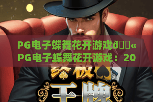 PG电子蝶舞花开游戏💫PG电子蝶舞花开游戏：2026焕新玩法揭秘，PG电子蝶舞花开游戏高分技巧指南