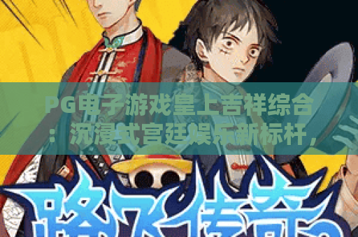 PG电子游戏皇上吉祥综合:沉浸式宫廷娱乐新标杆,PG电子游戏皇上吉祥综合解锁帝王专属玩法,PG电子游戏皇上吉祥综合2026全新攻略 PG电子游戏皇上吉祥综合:沉浸式宫廷娱乐新标杆,PG电子游戏皇上吉祥综合解锁帝王专属玩法,PG电子游戏皇上吉祥综合2026全新攻略