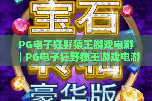PG电子狂野猿王游戏电游｜PG电子狂野猿王游戏电游：丛林冒险玩法全解析｜PG电子狂野猿王游戏电游：2026全新福利攻略