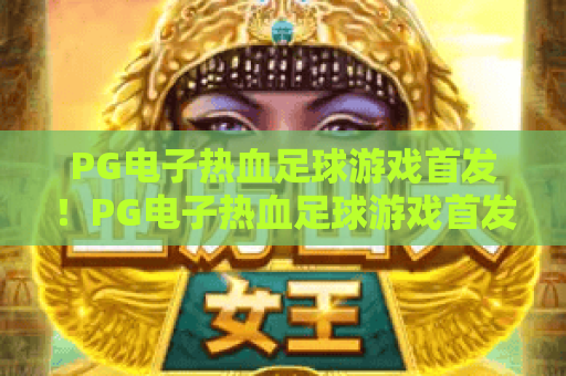PG电子热血足球游戏首发！PG电子热血足球游戏首发解锁沉浸式绿茵竞技，PG电子热血足球游戏首发点燃全民足球狂热