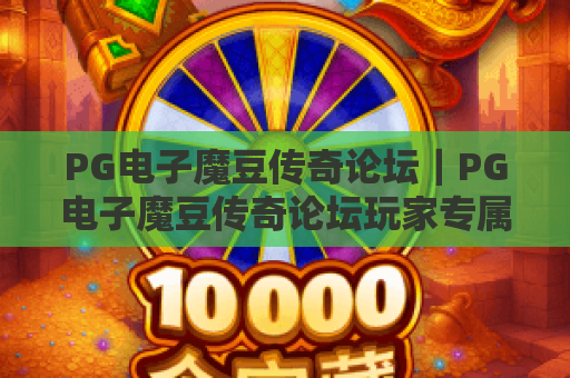PG电子魔豆传奇论坛｜PG电子魔豆传奇论坛玩家专属聚集地，PG电子魔豆传奇论坛攻略、福利、赛事交流新阵地