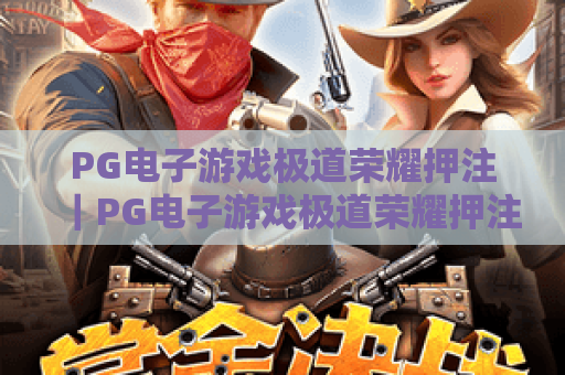 PG电子游戏极道荣耀押注|PG电子游戏极道荣耀押注新手入门攻略,PG电子游戏极道荣耀押注进阶技巧解析 PG电子游戏极道荣耀押注|PG电子游戏极道荣耀押注新手入门攻略,PG电子游戏极道荣耀押注进阶技巧解析