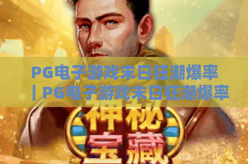 PG电子游戏末日狂潮爆率|PG电子游戏末日狂潮爆率提升实用技巧|PG电子游戏末日狂潮爆率隐藏机制全揭秘 PG电子游戏末日狂潮爆率|PG电子游戏末日狂潮爆率提升实用技巧|PG电子游戏末日狂潮爆率隐藏机制全揭秘