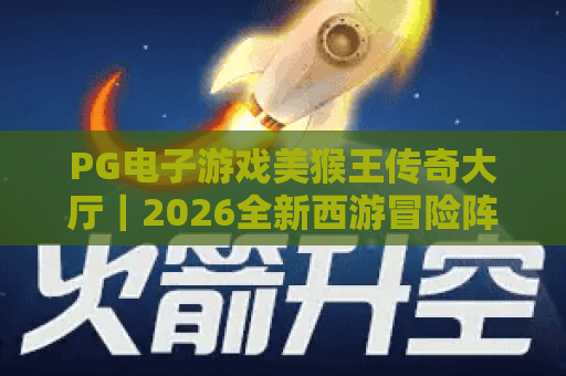 PG电子游戏美猴王传奇大厅｜2026全新西游冒险阵地，PG电子游戏美猴王传奇大厅解锁专属福利，PG电子游戏美猴王传奇大厅带你嗨玩不停