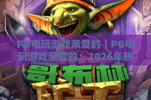 PG电玩游戏亲爱的|PG电玩游戏亲爱的:2026年热门爆款全解析,PG电玩游戏亲爱的玩家专属攻略与福利 PG电玩游戏亲爱的|PG电玩游戏亲爱的:2026年热门爆款全解析,PG电玩游戏亲爱的玩家专属攻略与福利
