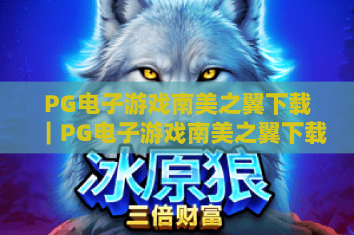 PG电子游戏南美之翼下载|PG电子游戏南美之翼下载全指南:安全渠道+安装教程|PG电子游戏南美之翼新手玩法攻略 PG电子游戏南美之翼下载|PG电子游戏南美之翼下载全指南:安全渠道+安装教程|PG电子游戏南美之翼新手玩法攻略