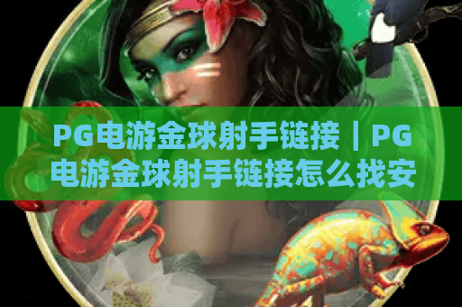 PG电游金球射手链接|PG电游金球射手链接怎么找安全可靠?PG电游金球射手链接获取攻略与避坑指南 PG电游金球射手链接|PG电游金球射手链接怎么找安全可靠?PG电游金球射手链接获取攻略与避坑指南
