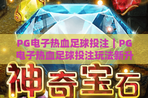 PG电子热血足球投注|PG电子热血足球投注玩法新升级|PG电子热血足球投注新手实战指南 PG电子热血足球投注|PG电子热血足球投注玩法新升级|PG电子热血足球投注新手实战指南
