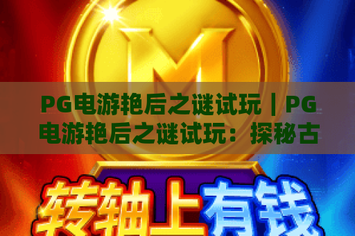 PG电游艳后之谜试玩|PG电游艳后之谜试玩:探秘古埃及王室秘辛|PG电游艳后之谜试玩:新手快速上手攻略 PG电游艳后之谜试玩|PG电游艳后之谜试玩:探秘古埃及王室秘辛|PG电游艳后之谜试玩:新手快速上手攻略