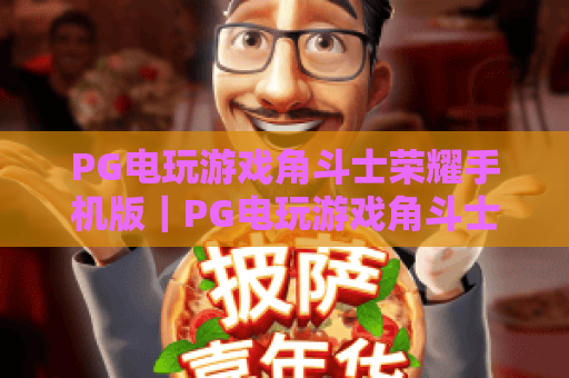 PG电玩游戏角斗士荣耀手机版|PG电玩游戏角斗士荣耀手机版:2026全新玩法揭秘|PG电玩游戏角斗士荣耀手机版:沉浸式格斗体验指南 PG电玩游戏角斗士荣耀手机版|PG电玩游戏角斗士荣耀手机版:2026全新玩法揭秘|PG电玩游戏角斗士荣耀手机版:沉浸式格斗体验指南