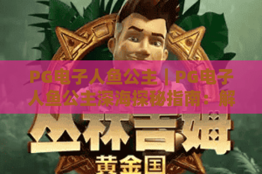 PG电子人鱼公主｜PG电子人鱼公主深海探秘指南：解锁隐藏彩蛋，PG电子人鱼公主新手快速上手技巧