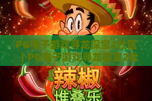 PG电子游戏寻龙探宝2社区｜PG电子游戏寻龙探宝2社区：2026玩家专属聚集地，PG电子游戏寻龙探宝2社区高爆攻略互助新阵地