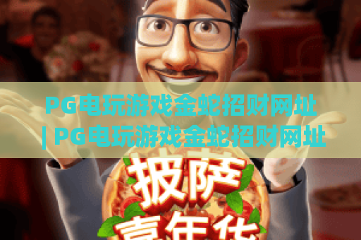 PG电玩游戏金蛇招财网址 | PG电玩游戏金蛇招财网址:正规访问渠道指南 | PG电玩游戏金蛇招财网址:新手玩法全攻略 PG电玩游戏金蛇招财网址 | PG电玩游戏金蛇招财网址:正规访问渠道指南 | PG电玩游戏金蛇招财网址:新手玩法全攻略