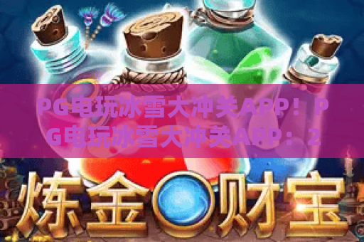 PG电玩冰雪大冲关APP!PG电玩冰雪大冲关APP:2026新版玩法揭秘,PG电玩冰雪大冲关APP带你解锁冰爽竞技新体验 PG电玩冰雪大冲关APP!PG电玩冰雪大冲关APP:2026新版玩法揭秘,PG电玩冰雪大冲关APP带你解锁冰爽竞技新体验