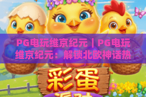 PG电玩维京纪元｜PG电玩维京纪元：解锁北欧神话热血征战玩法，PG电玩维京纪元2026新手进阶全指南