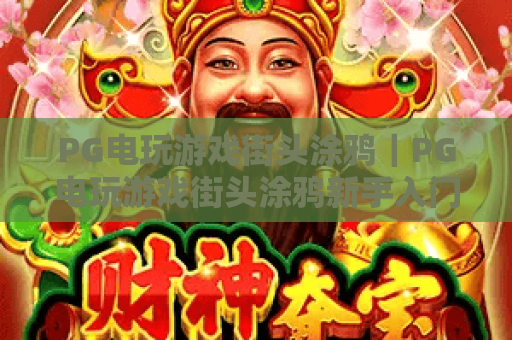 PG电玩游戏街头涂鸦｜PG电玩游戏街头涂鸦新手入门指南，PG电玩游戏街头涂鸦2026全新玩法揭秘