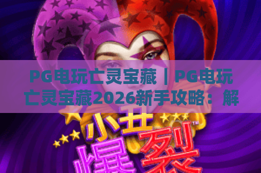 PG电玩亡灵宝藏｜PG电玩亡灵宝藏2026新手攻略：解锁PG电玩亡灵宝藏隐藏福利与高分技巧