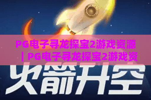 PG电子寻龙探宝2游戏资源|PG电子寻龙探宝2游戏资源:官方正版获取渠道全解析|PG电子寻龙探宝2游戏资源:新手进阶必备攻略合集 PG电子寻龙探宝2游戏资源|PG电子寻龙探宝2游戏资源:官方正版获取渠道全解析|PG电子寻龙探宝2游戏资源:新手进阶必备攻略合集