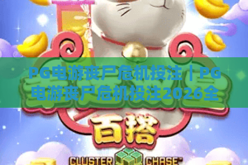 PG电游丧尸危机投注｜PG电游丧尸危机投注2026全新玩法解析｜PG电游丧尸危机投注新手进阶指南