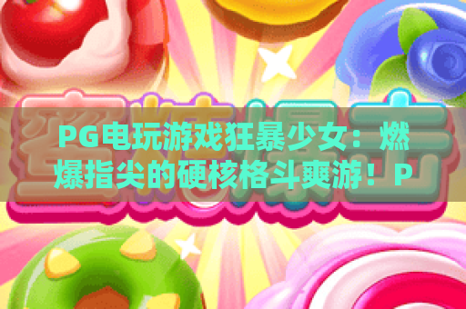 PG电玩游戏狂暴少女:燃爆指尖的硬核格斗爽游!PG电玩游戏狂暴少女解锁专属连招秘籍!PG电玩游戏狂暴少女带你激战次元竞技战场 PG电玩游戏狂暴少女:燃爆指尖的硬核格斗爽游!PG电玩游戏狂暴少女解锁专属连招秘籍!PG电玩游戏狂暴少女带你激战次元竞技战场