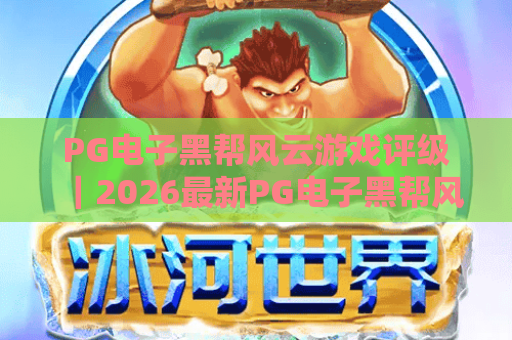 PG电子黑帮风云游戏评级｜2026最新PG电子黑帮风云游戏评级解读，揭秘PG电子黑帮风云游戏评级的核心维度