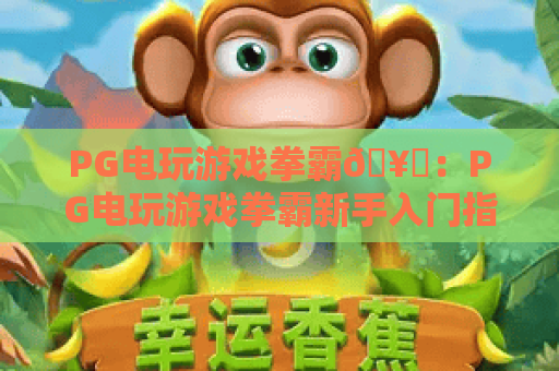 PG电玩游戏拳霸🥊：PG电玩游戏拳霸新手入门指南，PG电玩游戏拳霸核心连招全解析