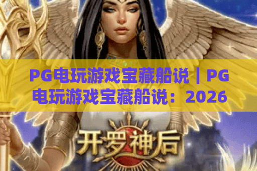 PG电玩游戏宝藏船说|PG电玩游戏宝藏船说:2026全新航海玩法揭秘|PG电玩游戏宝藏船说:新手夺宝进阶指南 PG电玩游戏宝藏船说|PG电玩游戏宝藏船说:2026全新航海玩法揭秘|PG电玩游戏宝藏船说:新手夺宝进阶指南