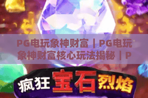 PG电玩象神财富｜PG电玩象神财富核心玩法揭秘｜PG电玩象神财富2026新手进阶指南