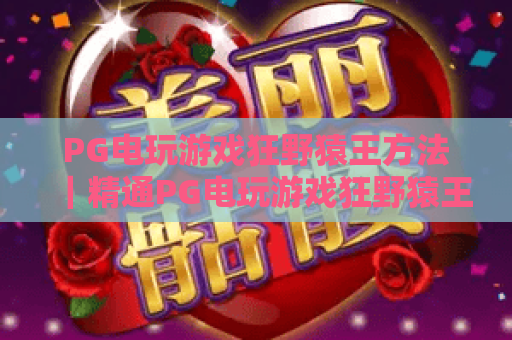 PG电玩游戏狂野猿王方法|精通PG电玩游戏狂野猿王方法:从入门到进阶的制胜技巧|PG电玩游戏狂野猿王方法:解锁高收益实战攻略 PG电玩游戏狂野猿王方法|精通PG电玩游戏狂野猿王方法:从入门到进阶的制胜技巧|PG电玩游戏狂野猿王方法:解锁高收益实战攻略