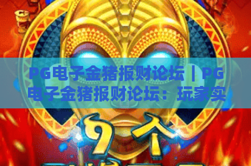PG电子金猪报财论坛｜PG电子金猪报财论坛：玩家实战技巧交流阵地，PG电子金猪报财论坛：红利玩法共享社区