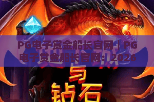 PG电子赏金船长官网｜PG电子赏金船长官网：2026全新玩法解锁｜PG电子赏金船长官网：新手快速上手秘籍