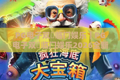 PG电子双囍临门娱乐|PG电子双囍临门娱乐2026全新玩法揭秘|PG电子双囍临门娱乐新手赢奖技巧攻略 PG电子双囍临门娱乐|PG电子双囍临门娱乐2026全新玩法揭秘|PG电子双囍临门娱乐新手赢奖技巧攻略