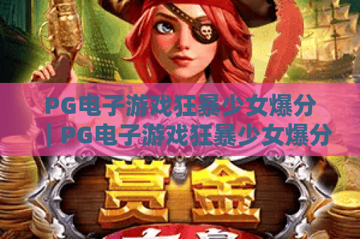 PG电子游戏狂暴少女爆分｜PG电子游戏狂暴少女爆分核心技巧揭秘，PG电子游戏狂暴少女爆分攻略助你稳拿高分