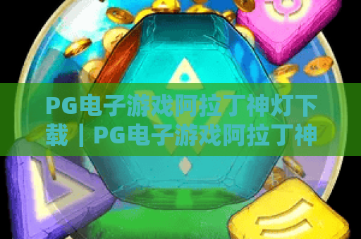 PG电子游戏阿拉丁神灯下载｜PG电子游戏阿拉丁神灯下载：2026版本特色玩法揭秘，PG电子游戏阿拉丁神灯下载官方安全渠道推荐