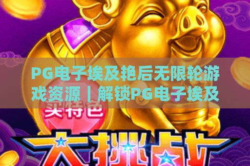 PG电子埃及艳后无限轮游戏资源｜解锁PG电子埃及艳后无限轮游戏资源：玩法技巧与合规资源获取｜PG电子埃及艳后无限轮游戏资源进阶指南