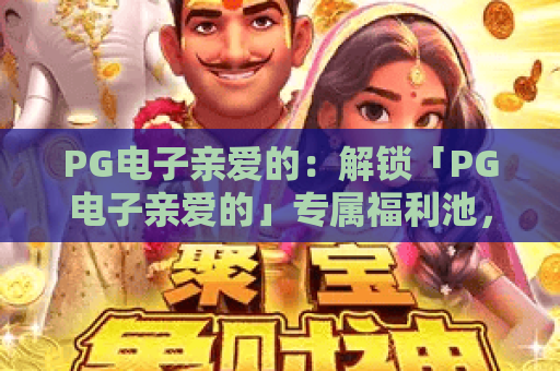 PG电子亲爱的：解锁「PG电子亲爱的」专属福利池，新手玩家如何轻松赢取暖心好礼？