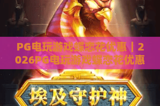 PG电玩游戏蝶恋花优惠｜2026PG电玩游戏蝶恋花优惠专属福利汇总｜PG电玩游戏蝶恋花优惠领取全攻略