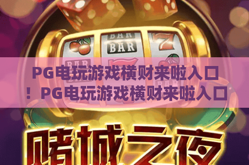 PG电玩游戏横财来啦入口！PG电玩游戏横财来啦入口：2026正规体验通道揭秘，PG电玩游戏横财来啦入口助你畅享趣味玩法