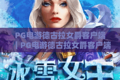 PG电游德古拉女爵客户端｜PG电游德古拉女爵客户端下载全指南｜PG电游德古拉女爵客户端特色玩法揭秘