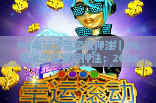 PG电玩沙皇宝藏押注｜PG电玩沙皇宝藏押注：2026年新手进阶指南｜PG电玩沙皇宝藏押注：高胜率押注策略解析
