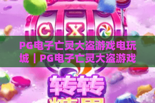PG电子亡灵大盗游戏电玩城｜PG电子亡灵大盗游戏电玩城暗黑哥特风玩法全揭秘｜PG电子亡灵大盗游戏电玩城新手快速进阶攻略