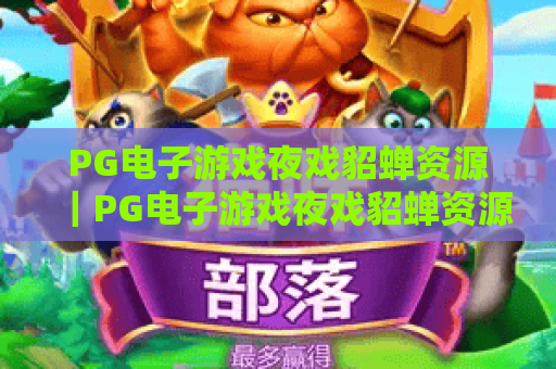 PG电子游戏夜戏貂蝉资源｜PG电子游戏夜戏貂蝉资源正规获取渠道｜PG电子游戏夜戏貂蝉资源安全使用全攻略