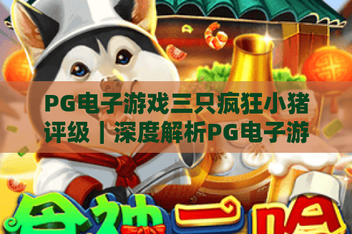 PG电子游戏三只疯狂小猪评级｜深度解析PG电子游戏三只疯狂小猪评级：玩法、收益与口碑全维度测评PG电子游戏三只疯狂小猪评级