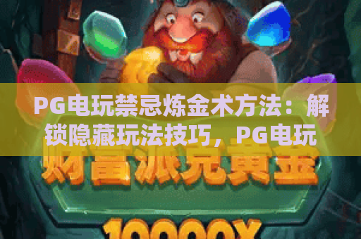 PG电玩禁忌炼金术方法：解锁隐藏玩法技巧，PG电玩禁忌炼金术方法：规避风险提胜率，PG电玩禁忌炼金术方法：新手实战指南