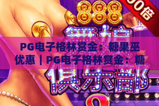 PG电子格林赏金：糖果巫优惠｜PG电子格林赏金：糖果巫优惠2026全新玩法揭秘，PG电子格林赏金：糖果巫优惠申领攻略