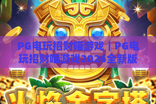 PG电玩招财喵游戏｜PG电玩招财喵游戏2026全新版本揭秘｜PG电玩招财喵游戏新手快速进阶指南