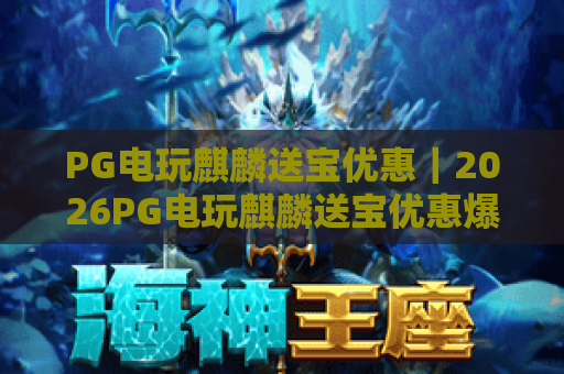 PG电玩麒麟送宝优惠｜2026PG电玩麒麟送宝优惠爆赚福利全攻略｜PG电玩麒麟送宝优惠领取流程详解
